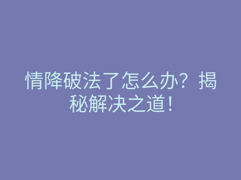 情降破法了怎么办?揭秘解决之道!