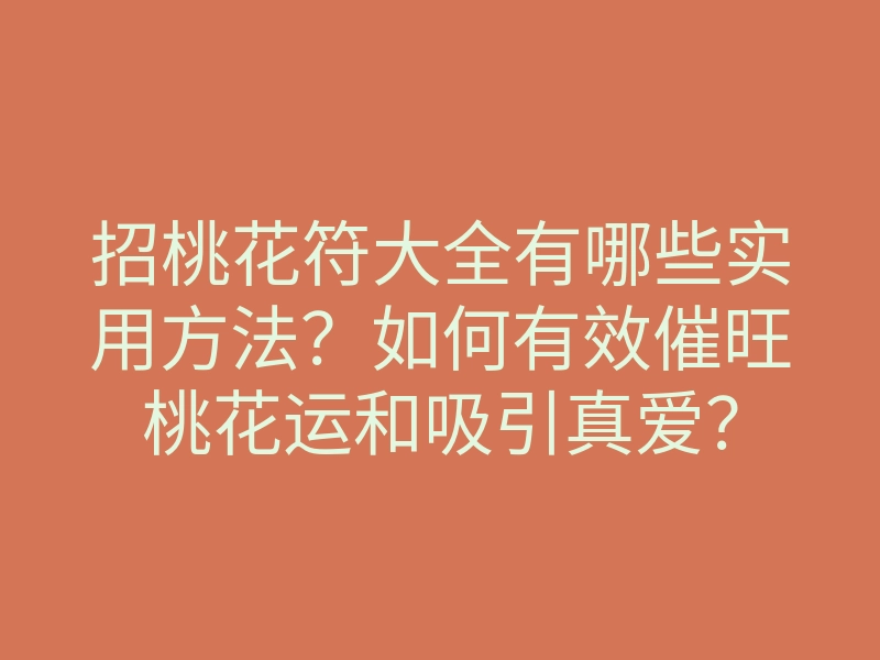 招桃花符大全有哪些实用方法?如何有效催旺桃花运和吸引真爱?