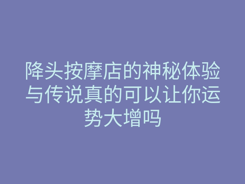 降头按摩店的神秘体验与传说真的可以让你运势大增吗