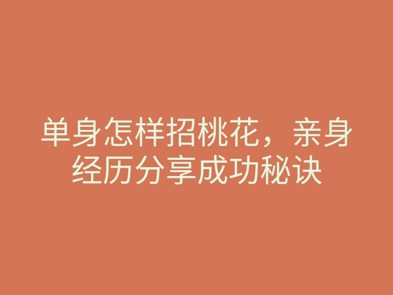 单身怎样招桃花,亲身经历分享成功秘诀