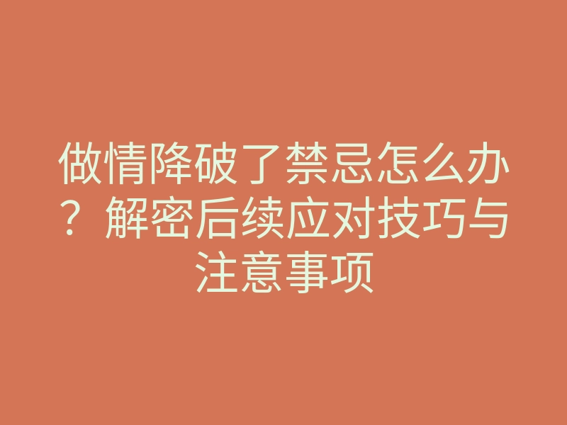 做情降破了禁忌怎么办?解密后续应对技巧与注意事项
