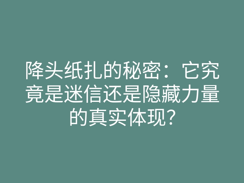 降头纸扎的秘密:它究竟是迷信还是隐藏力量的真实体现?