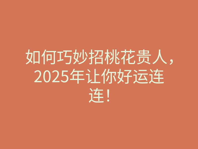 如何巧妙招桃花贵人,2025年让你好运连连!