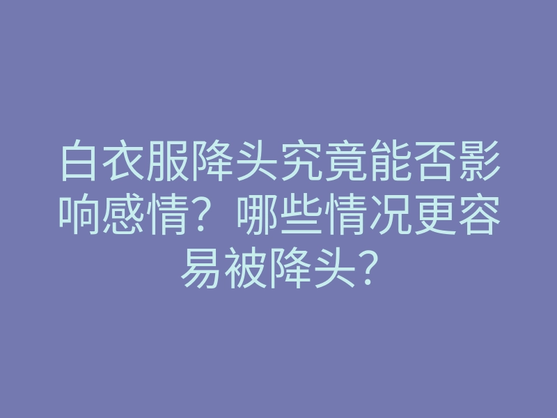白衣服降头究竟能否影响感情?哪些情况更容易被降头?