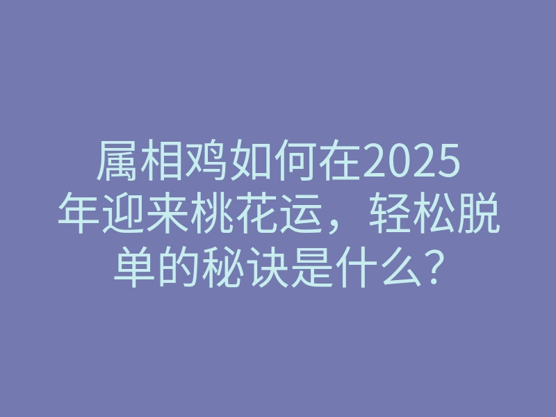 属相鸡如何在2025年迎来桃花运,轻松脱单的秘诀是什么?