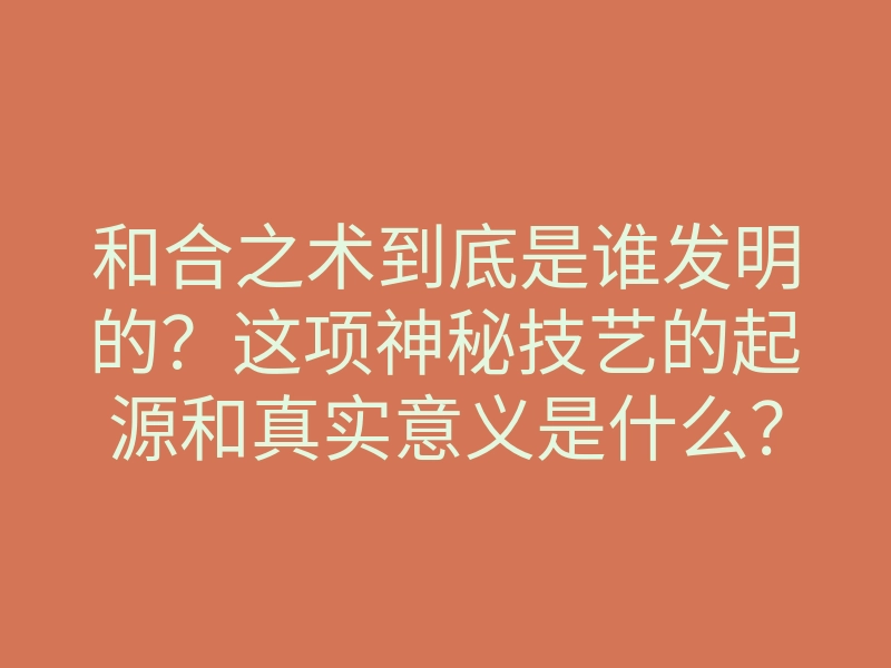 和合之术到底是谁发明的?这项神秘技艺的起源和真实意义是什么?