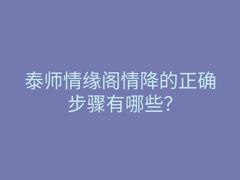 泰师情缘阁情降的正确步骤有哪些？