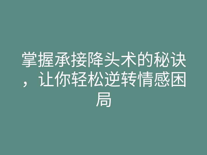 掌握承接降头术的秘诀,让你轻松逆转情感困局