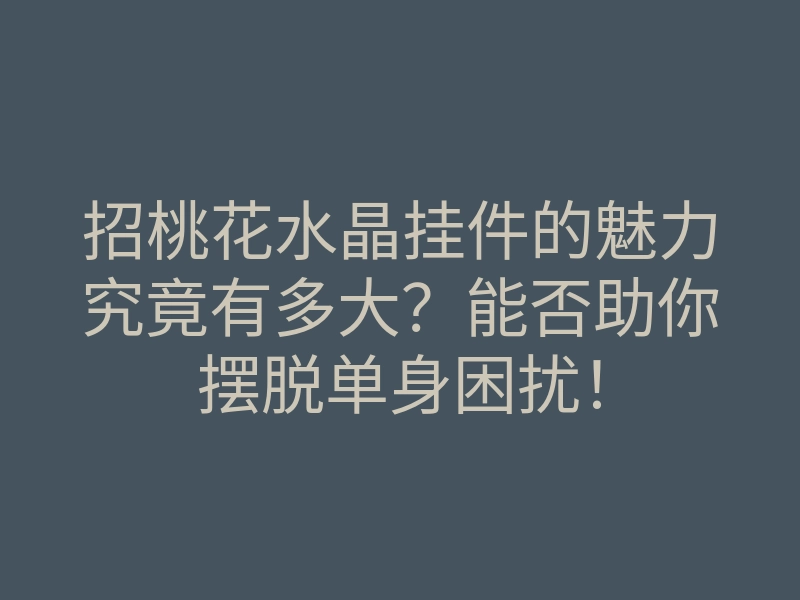 招桃花水晶挂件的魅力究竟有多大?能否助你摆脱单身困扰!