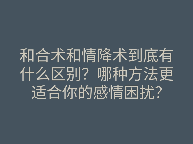 和合术和情降术到底有什么区别？哪种方法更适合你的感情困扰？