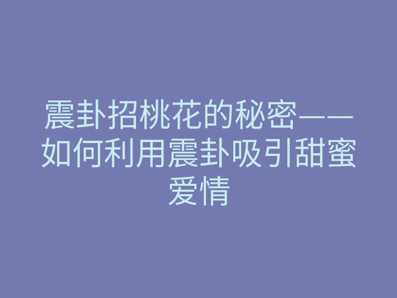 震卦招桃花的秘密——如何利用震卦吸引甜蜜爱情