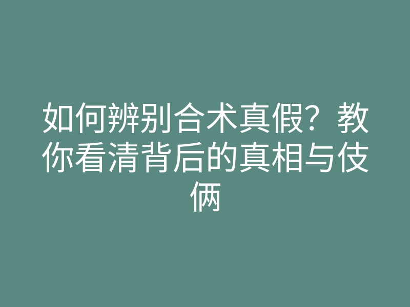 如何辨别合术真假?教你看清背后的真相与伎俩