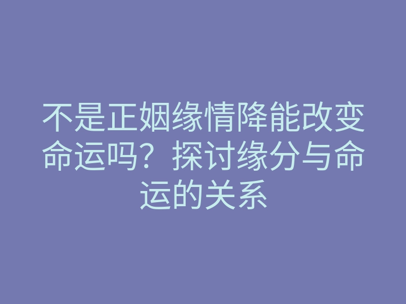 不是正姻缘情降能改变命运吗?探讨缘分与命运的关系