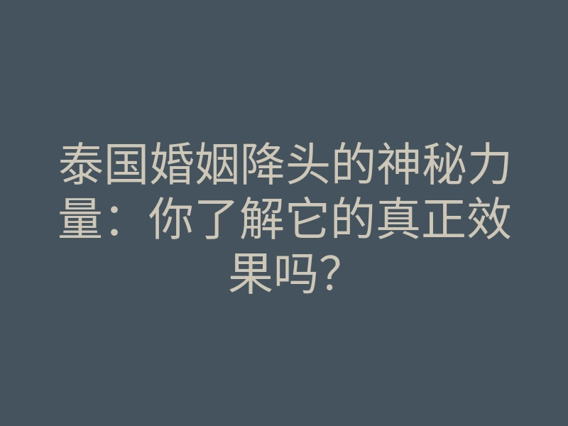 泰国婚姻降头的神秘力量:你了解它的真正效果吗?