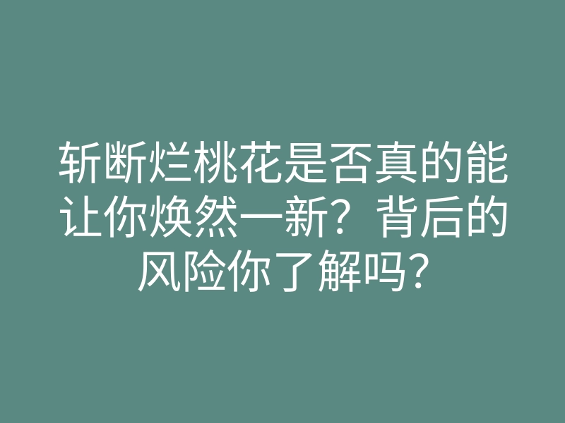 斩断烂桃花是否真的能让你焕然一新?背后的风险你了解吗?