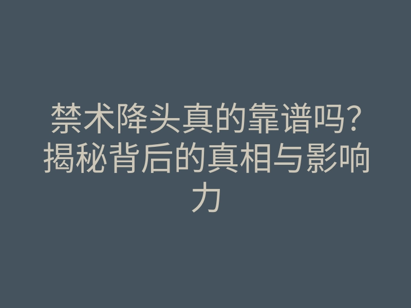 禁术降头真的靠谱吗?揭秘背后的真相与影响力