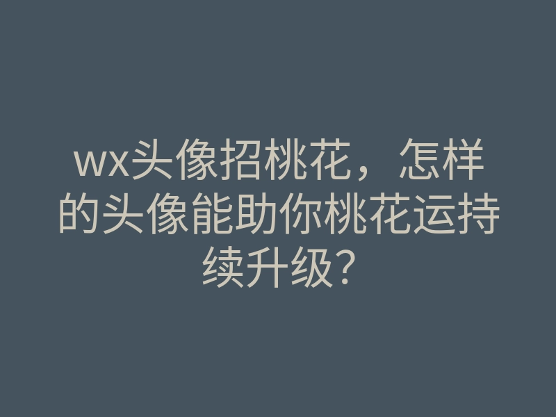 wx头像招桃花,怎样的头像能助你桃花运持续升级?