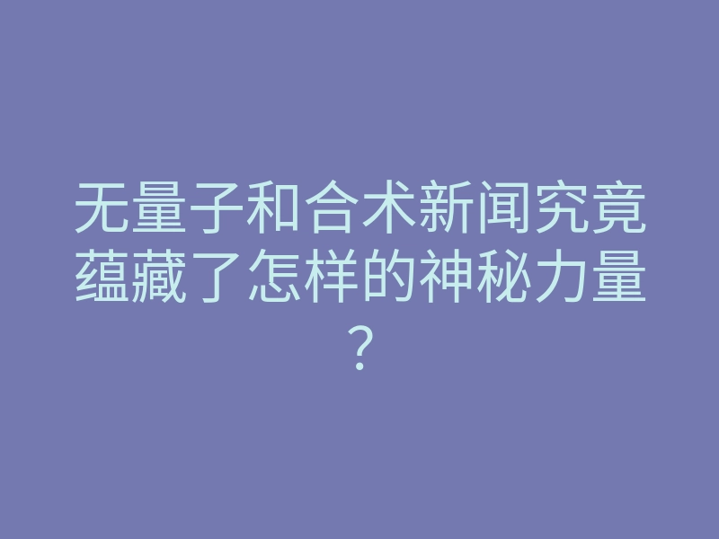 无量子和合术新闻究竟蕴藏了怎样的神秘力量?