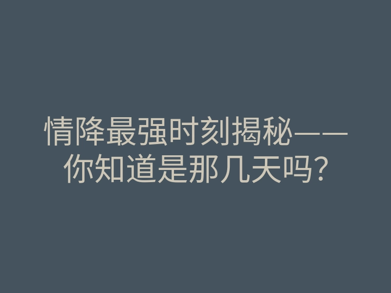 情降最强时刻揭秘——你知道是那几天吗?