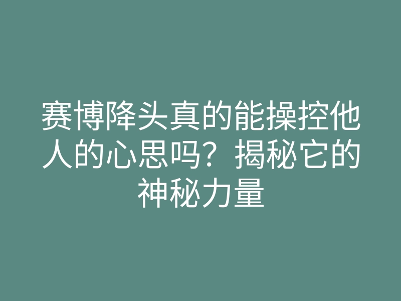 赛博降头真的能操控他人的心思吗？揭秘它的神秘力量