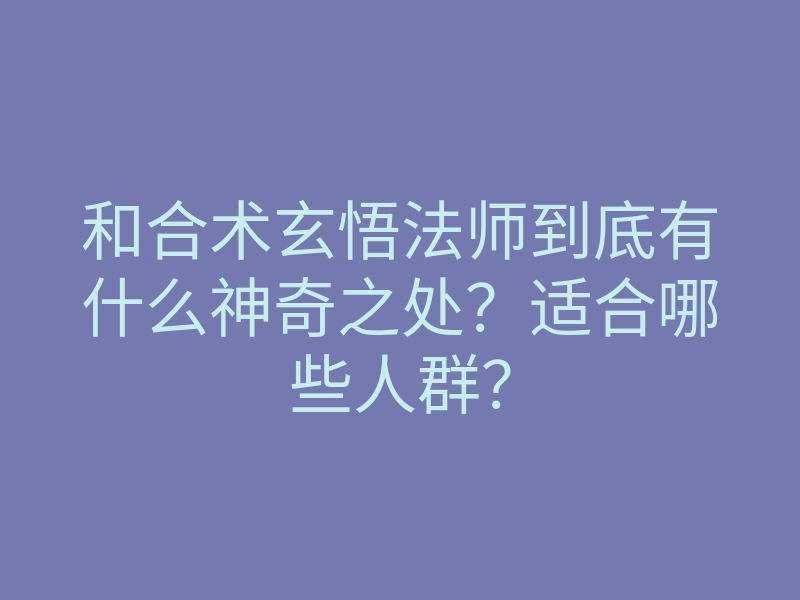 和合术玄悟法师到底有什么神奇之处?适合哪些人群?