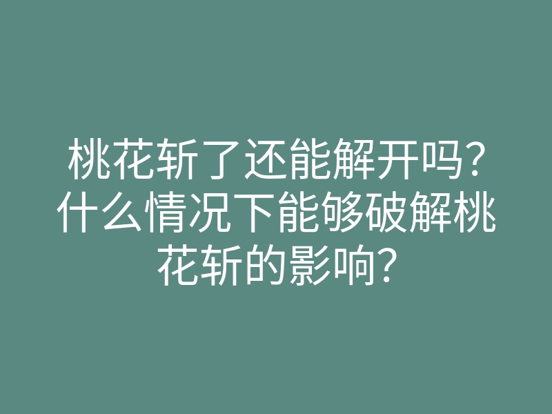桃花斩了还能解开吗?什么情况下能够破解桃花斩的影响?