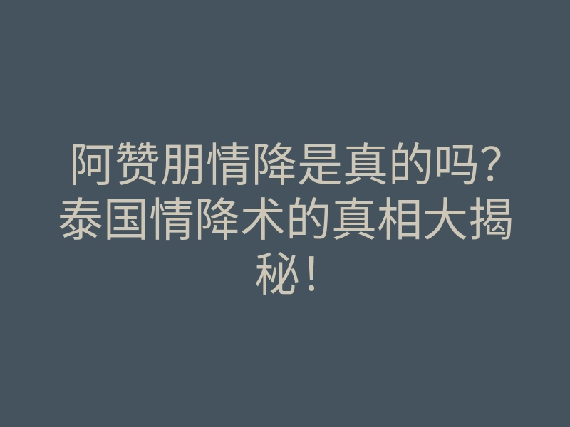 阿赞朋情降是真的吗？泰国情降术的真相大揭秘！