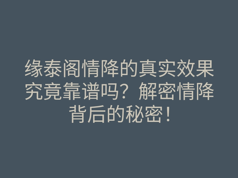 缘泰阁情降的真实效果究竟靠谱吗?解密情降背后的秘密!