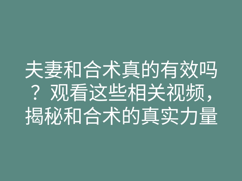 夫妻和合术真的有效吗?观看这些相关视频,揭秘和合术的真实力量!