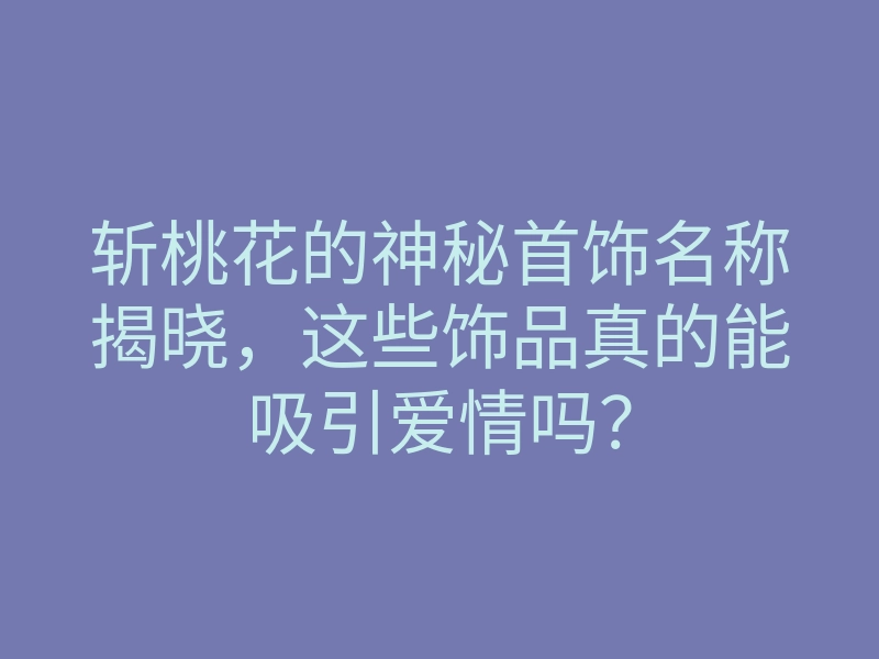 斩桃花的神秘首饰名称揭晓,这些饰品真的能吸引爱情吗?