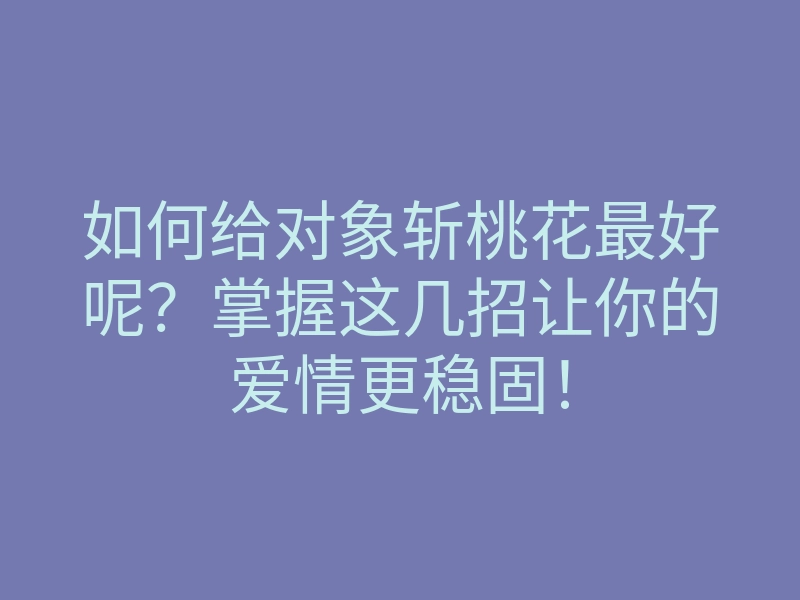 如何给对象斩桃花最好呢？掌握这几招让你的爱情更稳固！