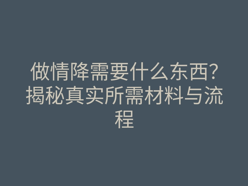 做情降需要什么东西?揭秘真实所需材料与流程