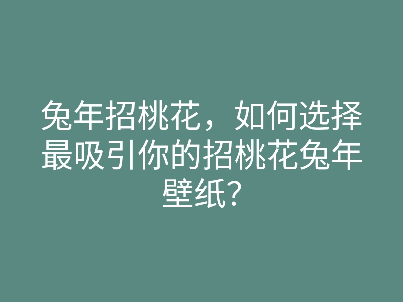 兔年招桃花,如何选择最吸引你的招桃花兔年壁纸?