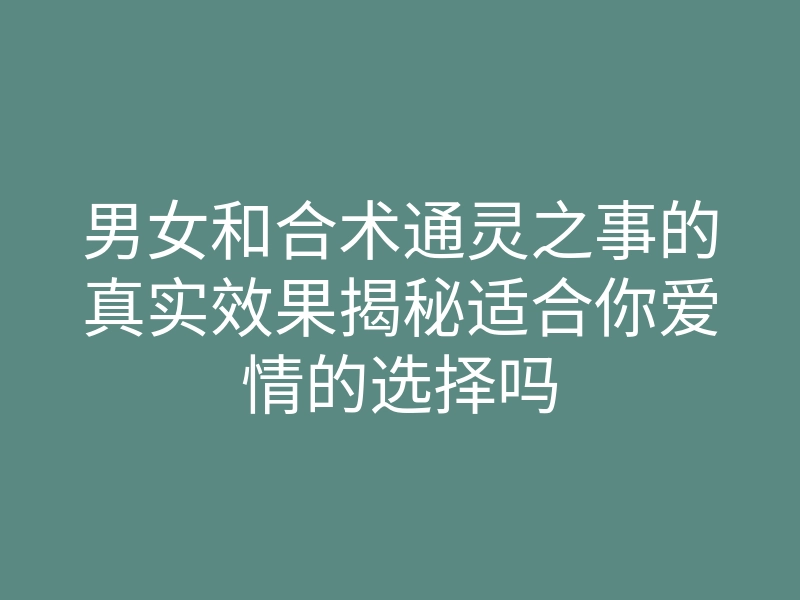 男女和合术通灵之事的真实效果揭秘适合你爱情的选择吗