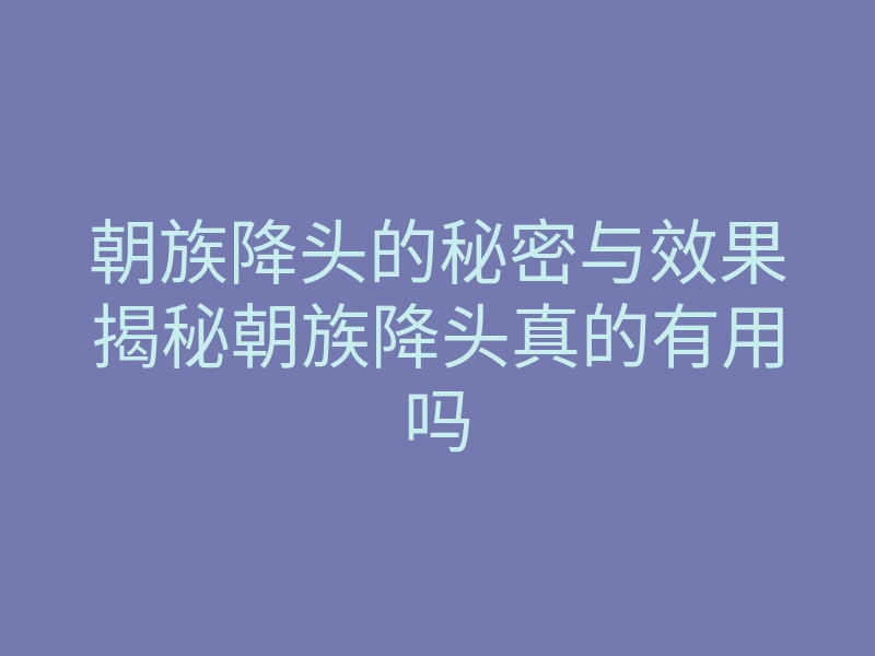 朝族降头的秘密与效果揭秘朝族降头真的有用吗