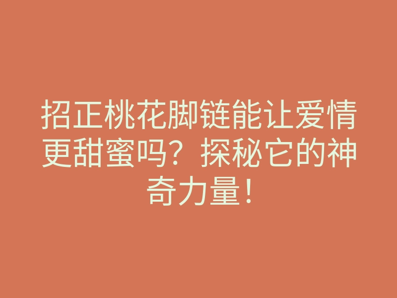 招正桃花脚链能让爱情更甜蜜吗?探秘它的神奇力量!