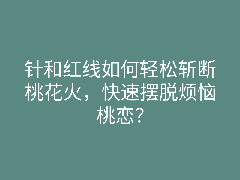 针和红线如何轻松斩断桃花火,快速摆脱烦恼桃恋?