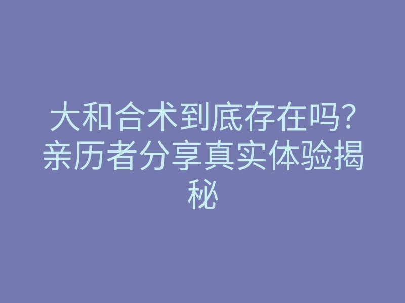 大和合术到底存在吗?亲历者分享真实体验揭秘