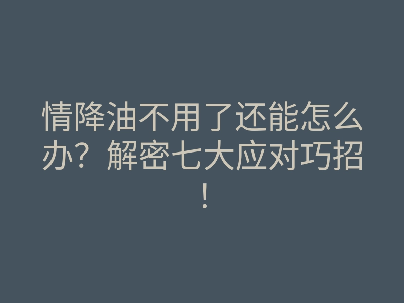 情降油不用了还能怎么办?解密七大应对巧招!