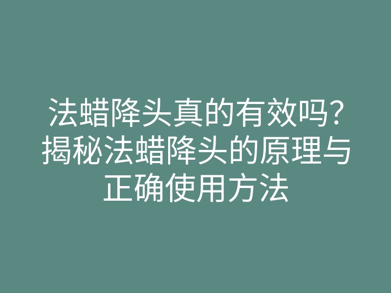 法蜡降头真的有效吗？揭秘法蜡降头的原理与正确使用方法