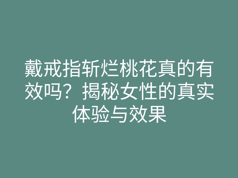 戴戒指斩烂桃花真的有效吗?揭秘女性的真实体验与效果