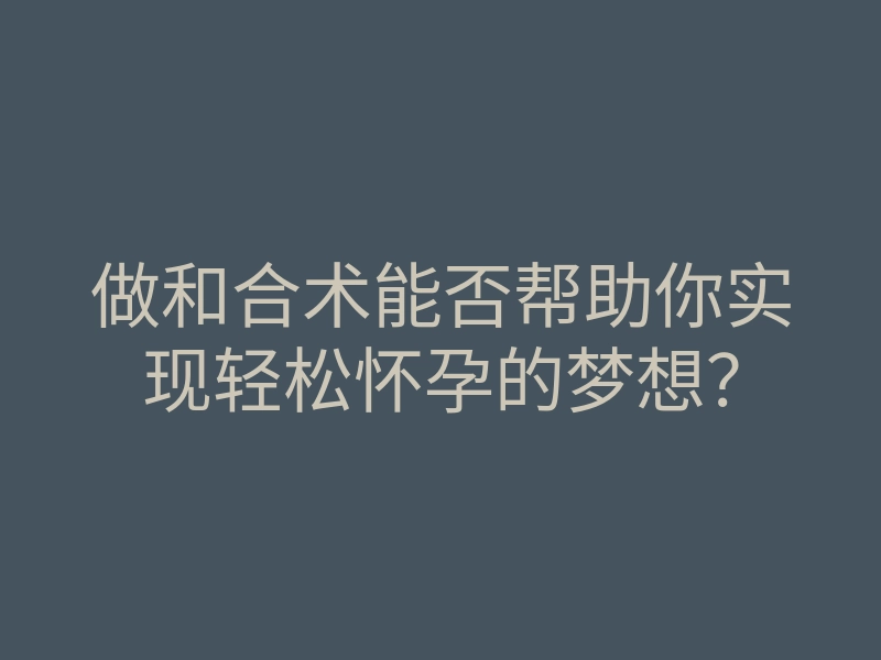 做和合术能否帮助你实现轻松怀孕的梦想?
