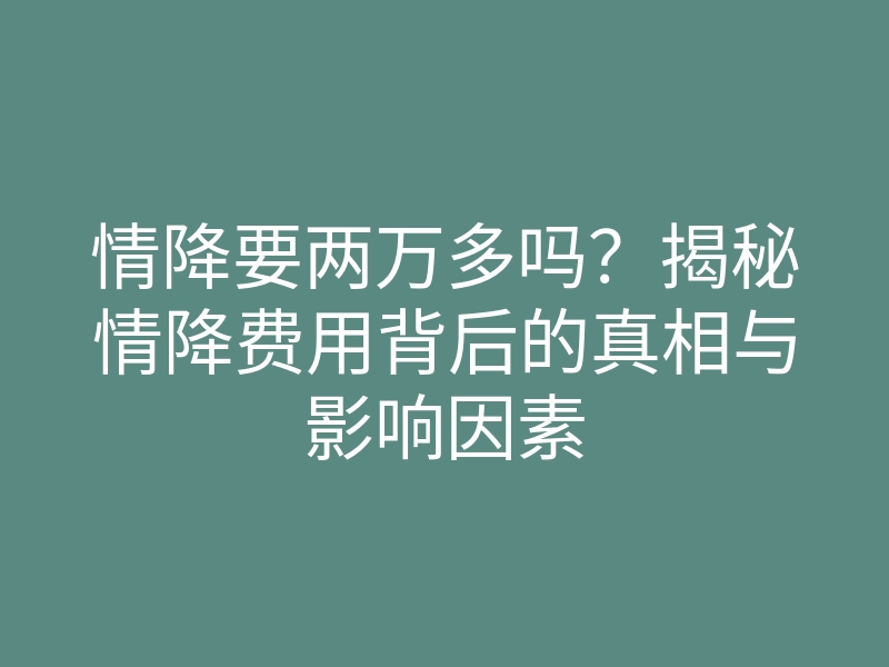 情降要两万多吗?揭秘情降费用背后的真相与影响因素