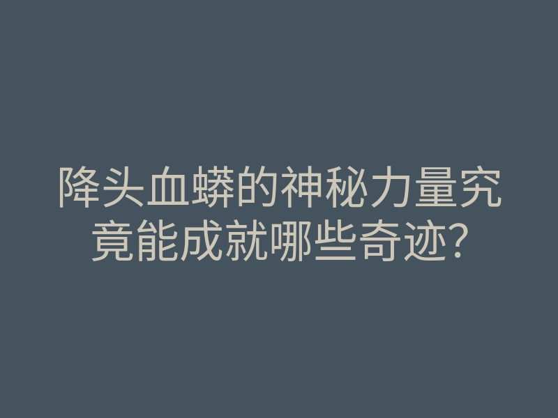降头血蟒的神秘力量究竟能成就哪些奇迹?