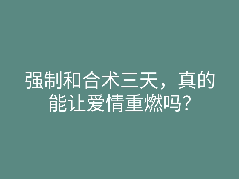 强制和合术三天,真的能让爱情重燃吗?