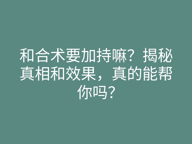 和合术要加持嘛?揭秘真相和效果,真的能帮你吗?