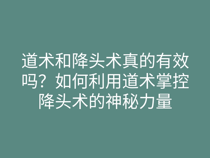 道术和降头术真的有效吗？如何利用道术掌控降头术的神秘力量