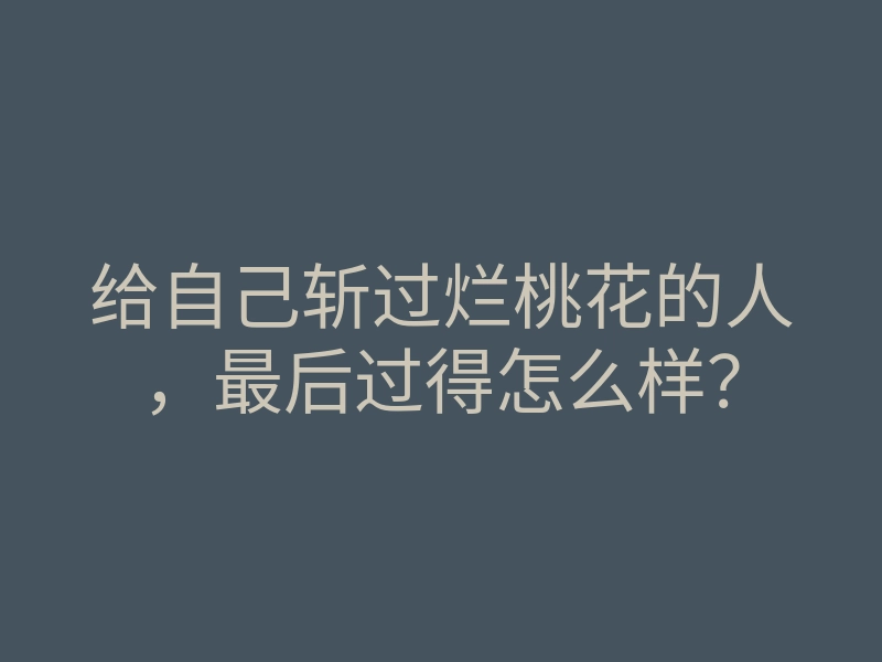 给自己斩过烂桃花的人，最后过得怎么样？