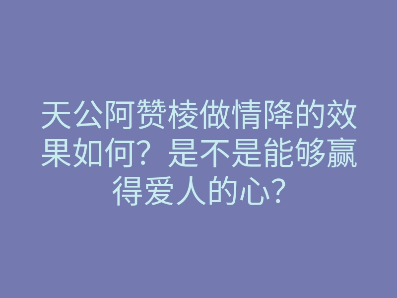 天公阿赞棱做情降的效果如何?是不是能够赢得爱人的心?