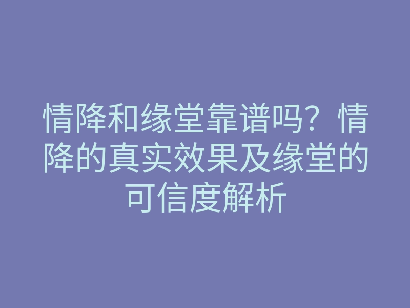 情降和缘堂靠谱吗?情降的真实效果及缘堂的可信度解析